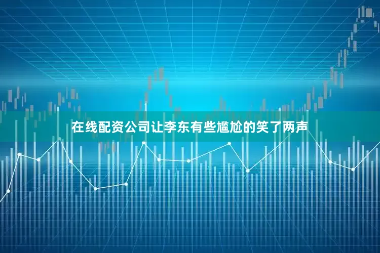 在线配资公司让李东有些尴尬的笑了两声