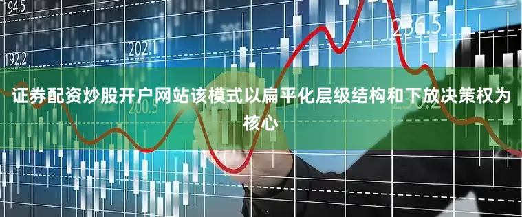 证券配资炒股开户网站该模式以扁平化层级结构和下放决策权为核心