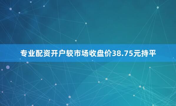 专业配资开户较市场收盘价38.75元持平