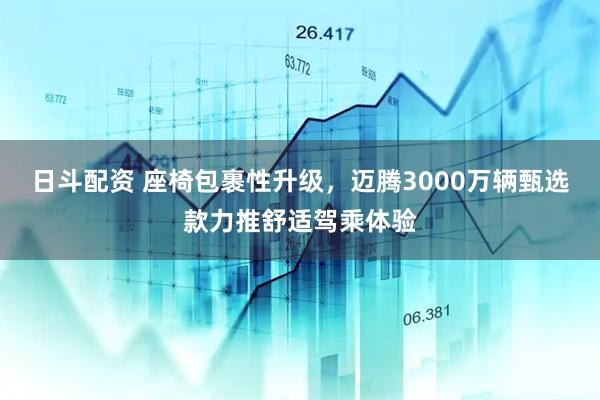 日斗配资 座椅包裹性升级，迈腾3000万辆甄选款力推舒适驾乘体验