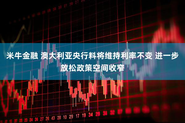 米牛金融 澳大利亚央行料将维持利率不变 进一步放松政策空间收窄