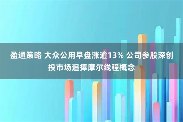 盈通策略 大众公用早盘涨逾13% 公司参股深创投市场追捧摩尔线程概念