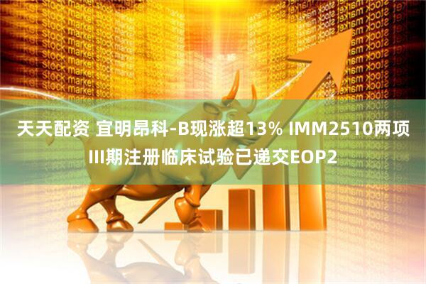 天天配资 宜明昂科-B现涨超13% IMM2510两项III期注册临床试验已递交EOP2