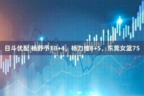 日斗优配 杨舒予18+4，杨力维8+5，东莞女篮75