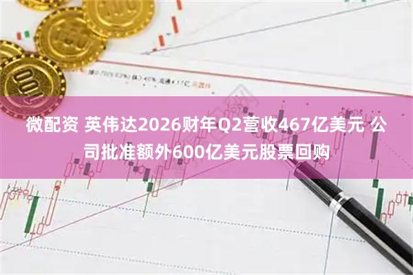 微配资 英伟达2026财年Q2营收467亿美元 公司批准额外600亿美元股票回购