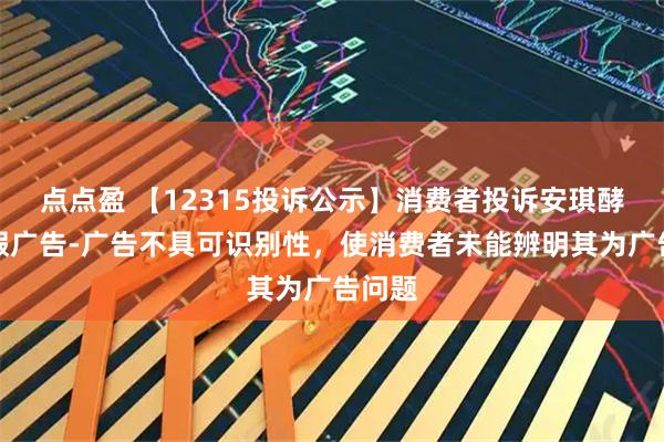 点点盈 【12315投诉公示】消费者投诉安琪酵母虚假广告-广告不具可识别性，使消费者未能辨明其为广告问题