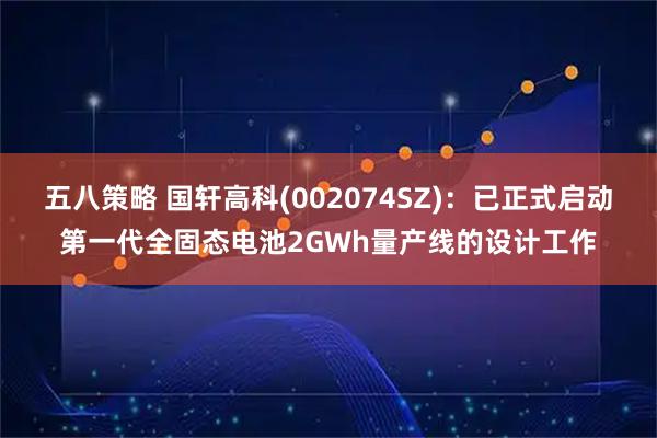 五八策略 国轩高科(002074SZ)：已正式启动第一代全固态电池2GWh量产线的设计工作