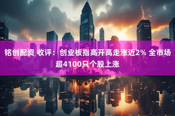 铭创配资 收评:创业板指高开高走涨近2% 全市场超4100只个股上涨