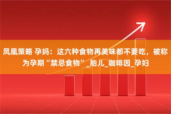 凤凰策略 孕妈：这六种食物再美味都不要吃，被称为孕期“禁忌食物”_胎儿_咖啡因_孕妇