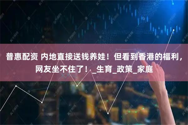 普惠配资 内地直接送钱养娃！但看到香港的福利，网友坐不住了！_生育_政策_家庭